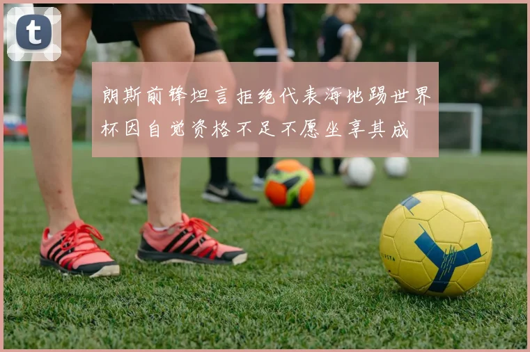 朗斯前锋坦言拒绝代表海地踢世界杯因自觉资格不足不愿坐享其成