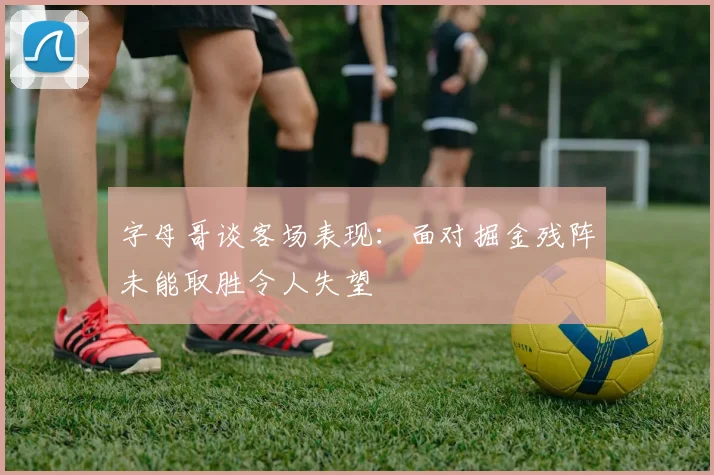 字母哥谈客场表现：面对掘金残阵未能取胜令人失望