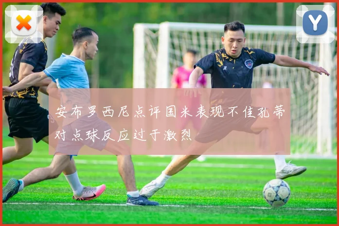 安布罗西尼点评国米表现不佳孔蒂对点球反应过于激烈