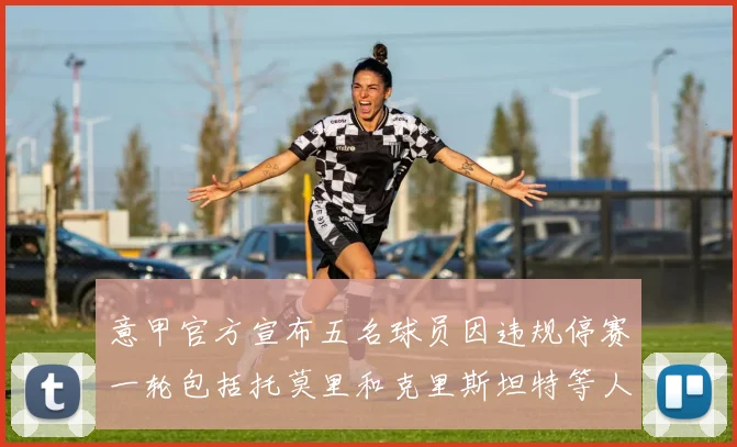 意甲官方宣布五名球员因违规停赛一轮包括托莫里和克里斯坦特等人