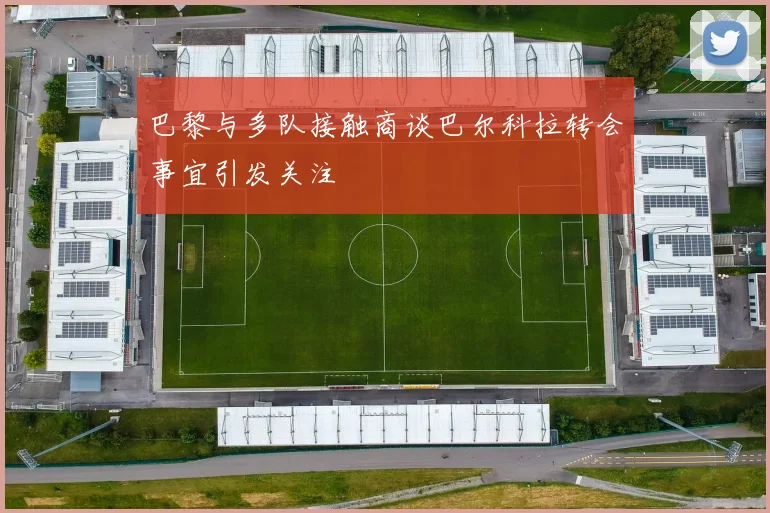 巴黎与多队接触商谈巴尔科拉转会事宜引发关注