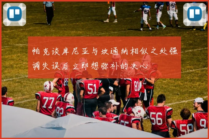 帕克谈库尼亚与坎通纳相似之处强调失误后立即想弥补的决心