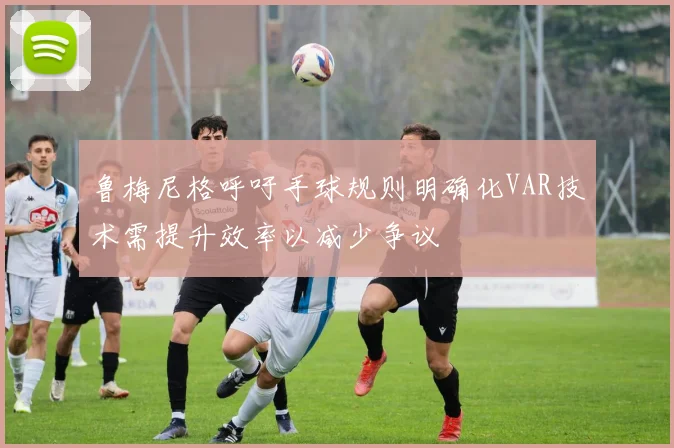 鲁梅尼格呼吁手球规则明确化VAR技术需提升效率以减少争议
