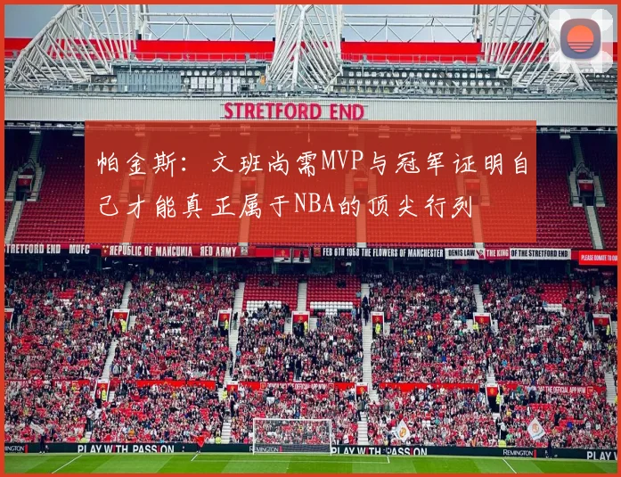 帕金斯：文班尚需MVP与冠军证明自己才能真正属于NBA的顶尖行列