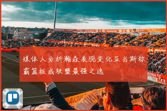 媒体人分析瀚森表现变化亚当斯称霸篮板成联盟最强之选