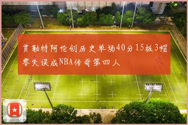 贾勒特阿伦创历史单场40分15板3帽零失误成NBA传奇第四人