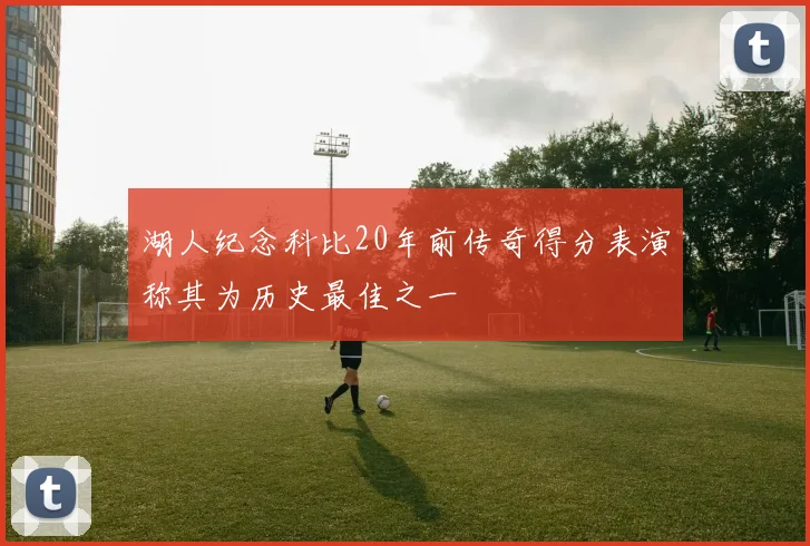 湖人纪念科比20年前传奇得分表演称其为历史最佳之一