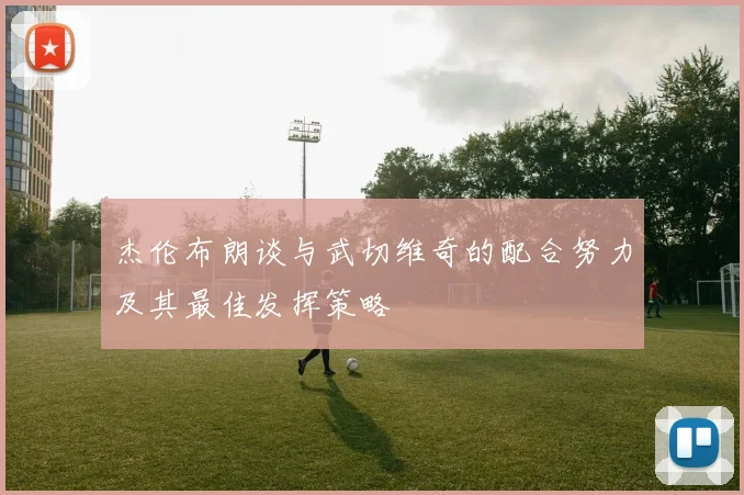 杰伦布朗谈与武切维奇的配合努力及其最佳发挥策略