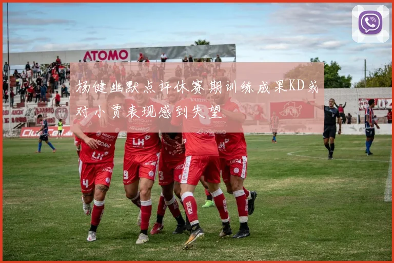 杨健幽默点评休赛期训练成果KD或对小贾表现感到失望
