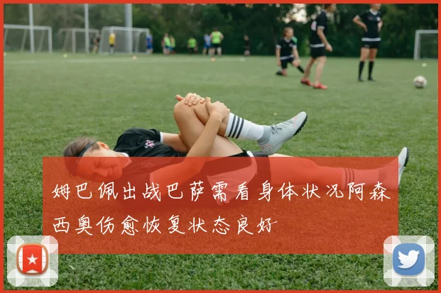 姆巴佩出战巴萨需看身体状况阿森西奥伤愈恢复状态良好