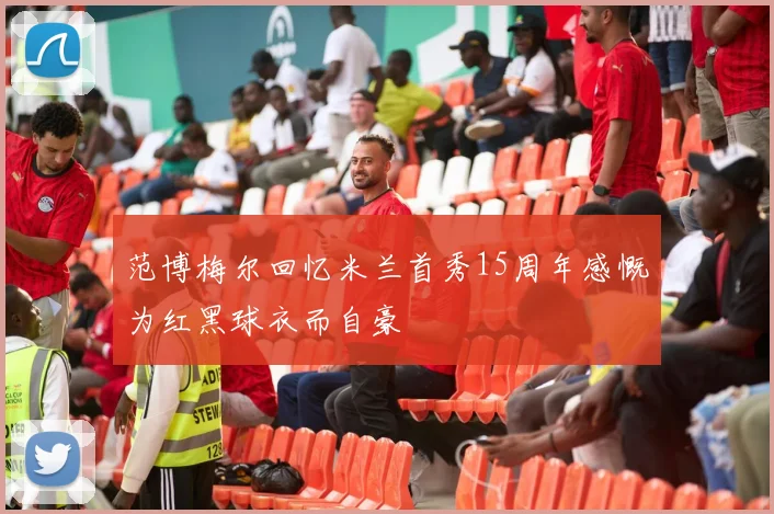 范博梅尔回忆米兰首秀15周年感慨为红黑球衣而自豪