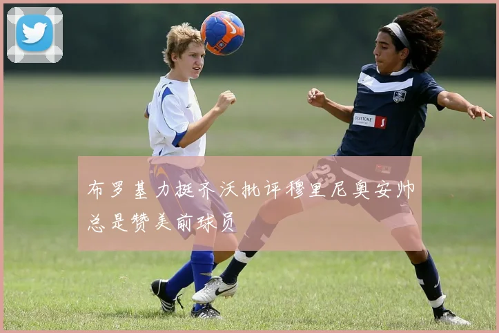 布罗基力挺齐沃批评穆里尼奥安帅总是赞美前球员