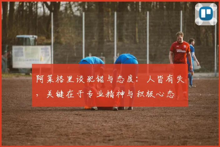 阿莱格里谈犯错与态度：人皆有失，关键在于专业精神与积极心态