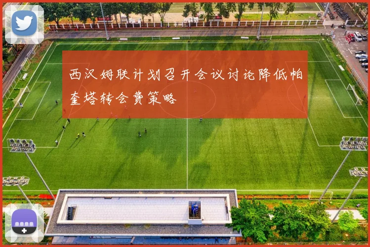 西汉姆联计划召开会议讨论降低帕奎塔转会费策略