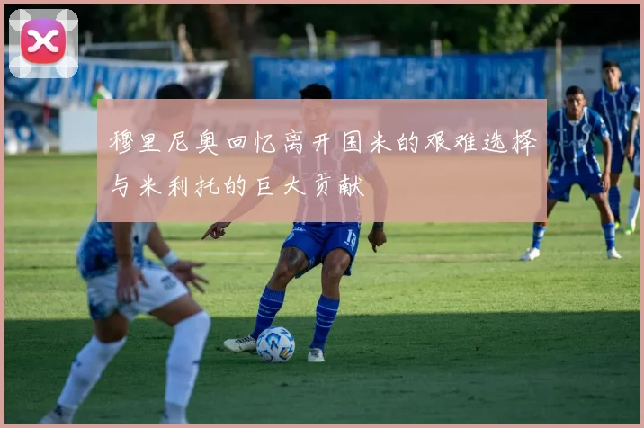 穆里尼奥回忆离开国米的艰难选择与米利托的巨大贡献