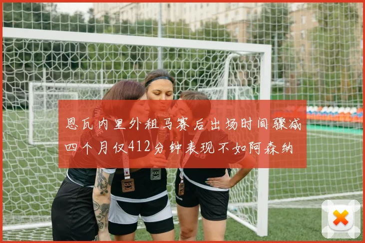 恩瓦内里外租马赛后出场时间骤减四个月仅412分钟表现不如阿森纳