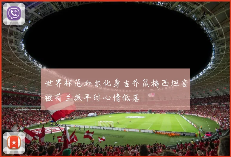 世界杯范加尔化身吉乔鼠梅西坦言被荷兰扳平时心情低落