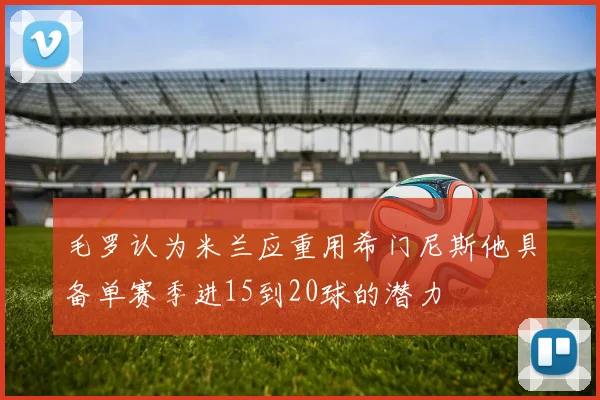 毛罗认为米兰应重用希门尼斯他具备单赛季进15到20球的潜力