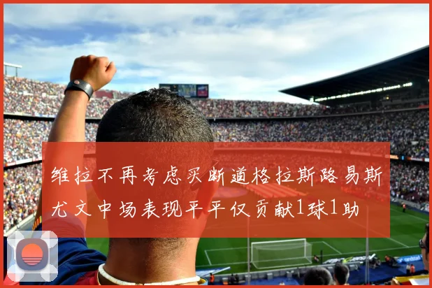 维拉不再考虑买断道格拉斯路易斯尤文中场表现平平仅贡献1球1助
