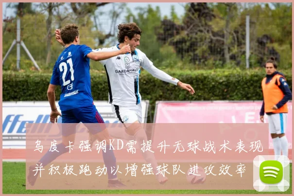 乌度卡强调KD需提升无球战术表现并积极跑动以增强球队进攻效率