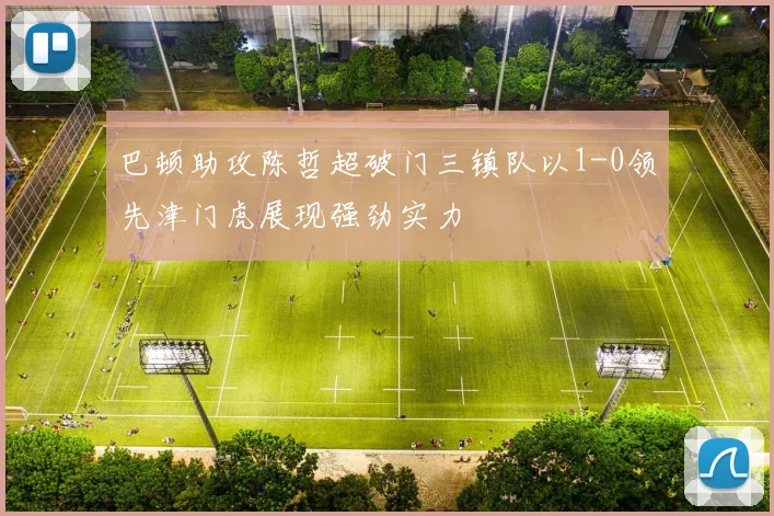 巴顿助攻陈哲超破门三镇队以1-0领先津门虎展现强劲实力