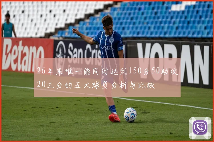 26年来唯一能同时达到150分50助攻20三分的五大球员分析与比较