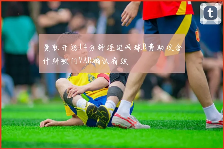 曼联开场14分钟连进两球B费助攻舍什科破门VAR确认有效